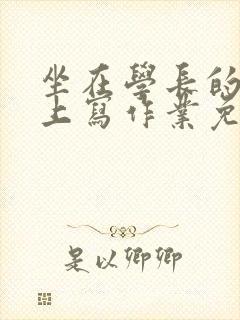 坐在学长的紫根上写作业免费阅读