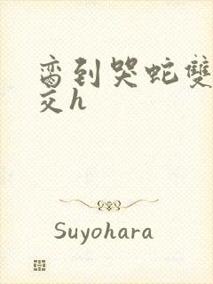 脔到哭蛇双根宫交h