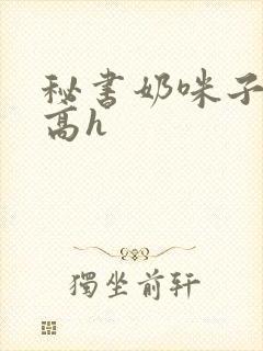 秘书奶咪子真大高h