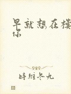 早就想在楼梯要你