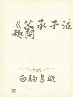 《父承子液》笔趣阁