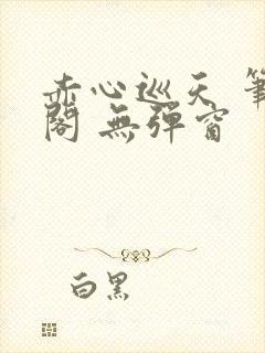 赤心巡天 笔趣阁 无弹窗