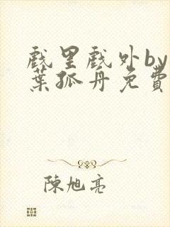 戏里戏外by一叶孤舟免费阅读