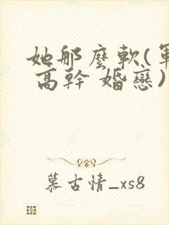 她那么软(军婚 高干 婚恋)完结