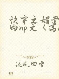 快穿之媚骨h啪肉np文〈高h〉