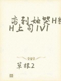 脔到她哭H粗话H上司1V1