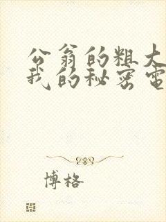 公翁的粗大放进我的秘密电影