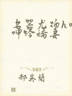 名器尤物h喷汁呻吟娇妻