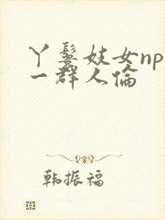 丫鬟妓女np被一群人伦