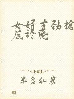 女婿有劲枪枪到底于飞