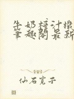 牛奶榨汁机po笔趣阁最新更新内容