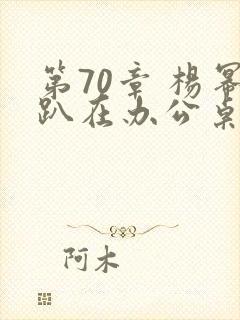 第70章 杨幂趴在办公桌