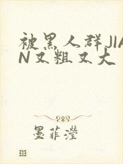 被黑人群JIAN又粗又大