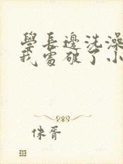 学长边洗澡边把我处破了小说