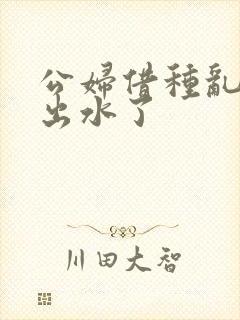 公妇借种乱h日出水了