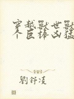 穿越兽世兽王个个巨棒凶猛