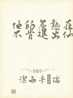 他的炙热在我那不肯退出仙侠