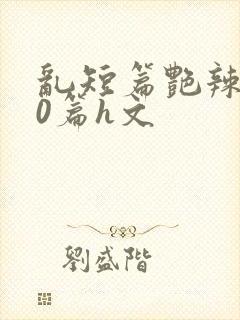 乱短篇艳辣500篇h文