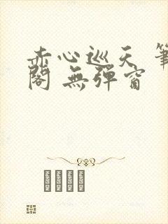 赤心巡天 笔趣阁 无弹窗