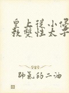 皇上从小侵犯调教双性太子小说