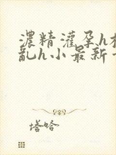 浓精灌孕h校园乱h小最新章节