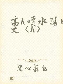 高h喷水荡肉欲文〈h〉