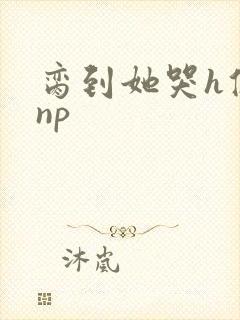 脔到她哭h修仙np