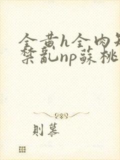 全黄h全肉短篇禁乱np苏桃