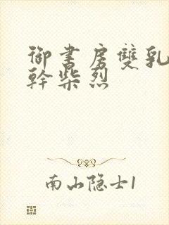 御书房双乳晃动干柴烈