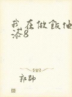 我在做饭他在下添8