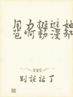 用力挺进她的花苞啊动漫邹菊