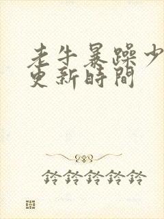 老牛暴躁少女的更新时间