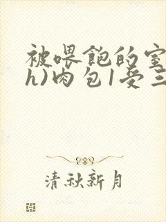 被喂饱的室友(h)肉包1受三攻