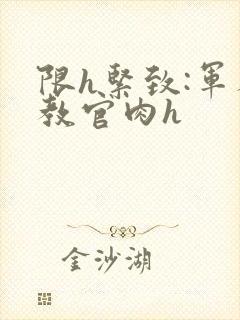 限h紧致:军人教官肉h