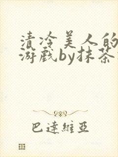 清冷美人的神奇游戏by抹茶冰沙txt