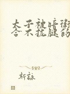 太子被暗卫c到合不拢腿的后果