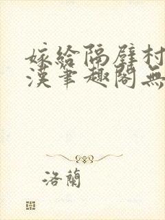 嫁给隔壁村的糙汉笔趣阁无弹窗