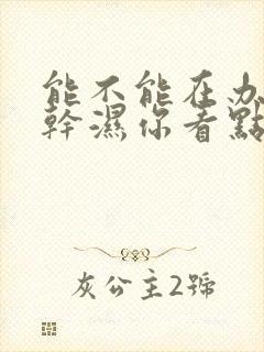 能不能在办公室干湿你看点