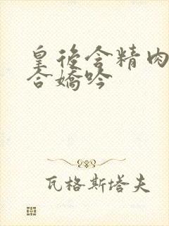 皇后含精肉臀迎合娇吟