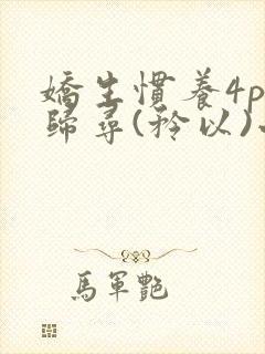 娇生惯养4ph归寻(矜以)小说免费阅读