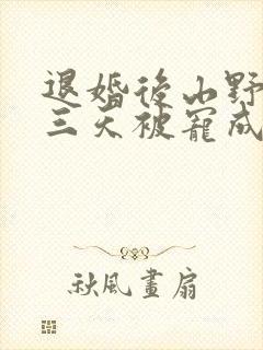 退婚后山野糙汉三天被宠成宝小说