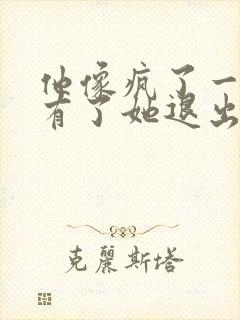 他像疯了一样占有了她退出