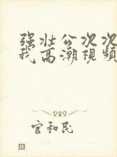 强壮公次次弄得我高潮视频