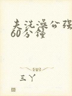 夫洗澡公强我了60分钟