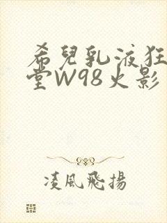 希儿乳液狂飙天堂W98火影