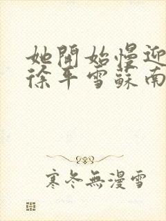 她开始慢迎迎合徐平雪苏南风