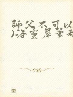 师父不可以(限)洛灵犀笔趣阁无弹窗