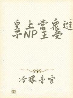 皇上当众进入太子NP主受