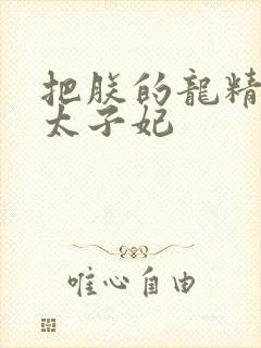 把朕的龙精含h太子妃