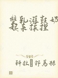 双乳涨鼓奶头翘起来揉捏